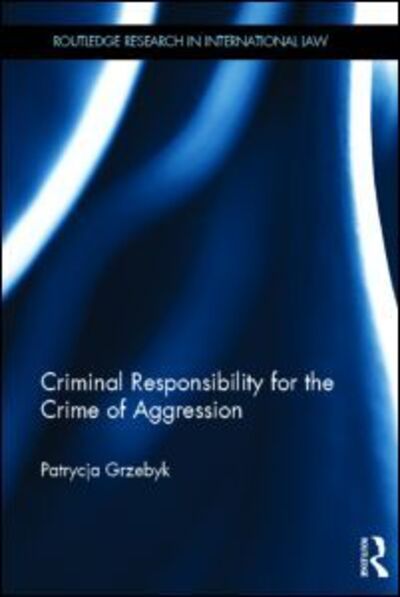 Cover for Patrycja Grzebyk · Criminal Responsibility for the Crime of Aggression - Routledge Research in International Law (Hardcover Book) (2013)