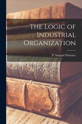 Cover for P Sargant (Philip Sargant) Florence · The Logic of Industrial Organization (Paperback Book) (2021)