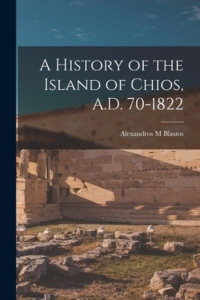 Cover for Alexandros M. Blastos · History of the Island of Chios, A. D. 70-1822 (Book) (2022)
