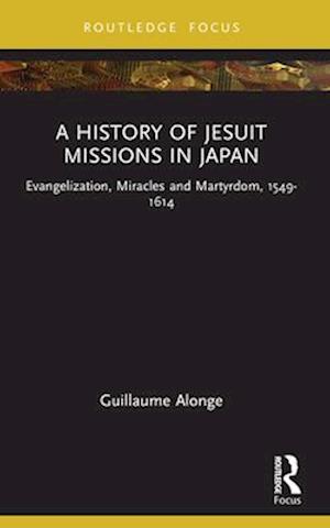 Cover for Guillaume Alonge · A History of Jesuit Missions in Japan: Evangelization, Miracles and Martyrdom, 1549–1614 - Young Feltrinelli Prize in the Moral Sciences (Paperback Bog) (2025)