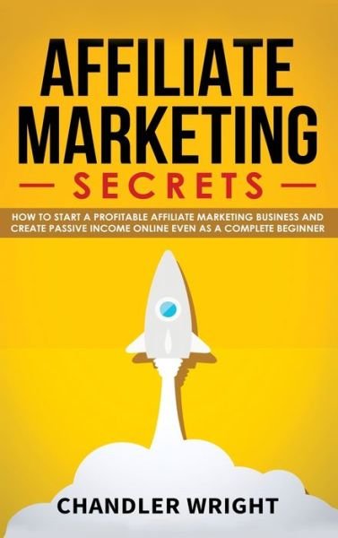 Cover for Chandler Wright · Affiliate Marketing: Secrets - How to Start a Profitable Affiliate Marketing Business and Generate Passive Income Online, Even as a Complete Beginner (Hardcover Book) (2019)