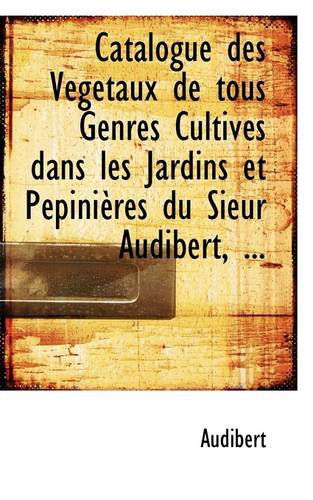 Catalogue Des Végétaux De Tous Genres Cultivés Dans Les Jardins et Pépinières Du Sieur Audibert, ... - Audibert - Books - BiblioLife - 9781113227782 - July 17, 2009