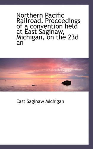 Cover for East Saginaw Michigan · Northern Pacific Railroad. Proceedings of a Convention Held at East Saginaw, Michigan, on the 23d an (Paperback Book) (2009)