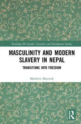 Cover for Maycock, Matthew (University of Glasgow, UK) · Masculinity and Modern Slavery in Nepal: Transitions into Freedom - Routledge ISS Gender, Sexuality and Development Studies (Hardcover Book) (2018)