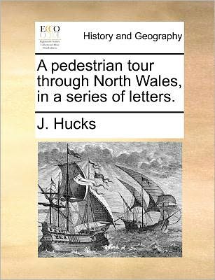 A Pedestrian Tour Through North Wales, in a Series of Letters. - J. Hucks - Books - Gale ECCO, Print Editions - 9781140692782 - May 27, 2010
