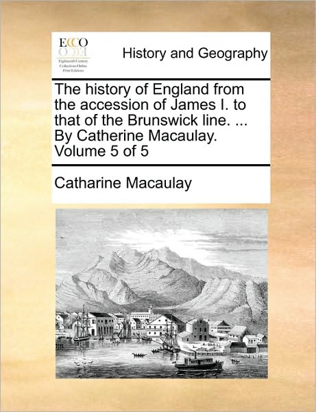 The History of England from the Accession of James I. to That of the Brunswick Line. ... by Catherine Macaulay. Volume 5 of 5 - Catharine Macaulay - Books - Gale Ecco, Print Editions - 9781170404782 - May 29, 2010