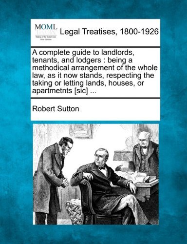 Cover for Robert Sutton · A Complete Guide to Landlords, Tenants, and Lodgers: Being a Methodical Arrangement of the Whole Law, As It Now Stands, Respecting the Taking or Letting Lands, Houses, or Apartmetnts [sic] ... (Paperback Book) (2010)