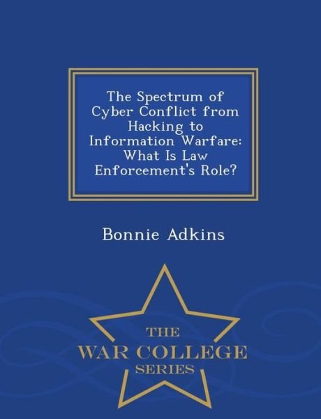 Cover for Bonnie Adkins · The Spectrum of Cyber Conflict from Hacking to Information Warfare: What is Law Enforcement's Role? - War College Series (Pocketbok) (2015)