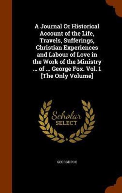 Cover for George Fox · A Journal or Historical Account of the Life, Travels, Sufferings, Christian Experiences and Labour of Love in the Work of the Ministry ... of ... George Fox. Vol. 1 [The Only Volume] (Hardcover Book) (2015)