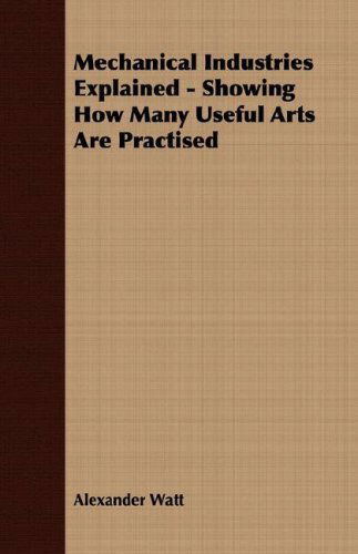 Cover for Alexander Watt · Mechanical Industries Explained - Showing How Many Useful Arts Are Practised (Paperback Book) (2007)