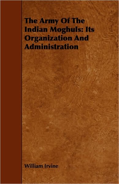 The Army of the Indian Moghuls: Its Organization and Administration - William Irvine - Books - Yoakum Press - 9781443773782 - October 27, 2008