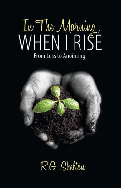 Cover for R. G. Shelton · In the Morning, when I Rise: from Loss to Anointing (Paperback Book) (2010)