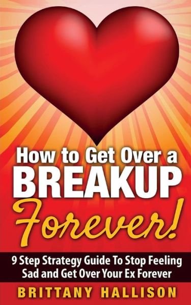 Cover for B L Hallison · How to Get Over a Breakup Forever! A 9 Step Strategy Guide to Stop Feeling Sad and Get Over Your Ex (Paperback Bog) (2015)