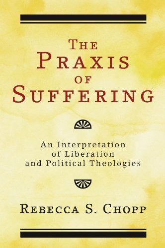 The Praxis of Suffering: an Interpretation of Liberation and Political Theologies - Rebecca S. Chopp - Livres - Wipf & Stock Pub - 9781556352782 - 16 mars 2007