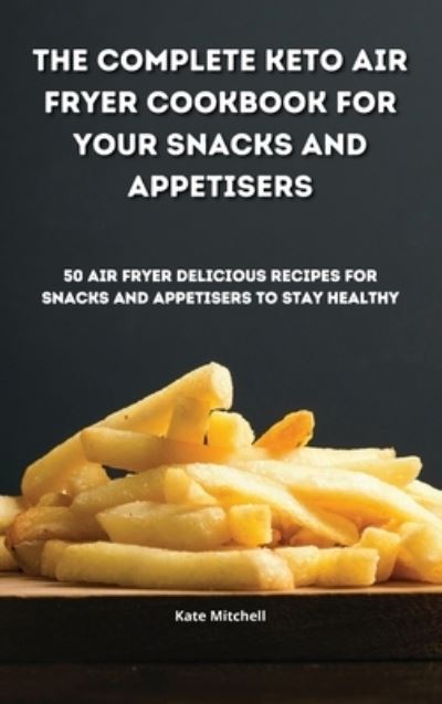 Cover for Kate Mitchell · The Complete Keto Air Fryer Cookbook for your Snacks and Appetisers (Hardcover Book) (2021)