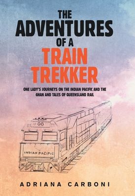Cover for Adriana Carboni · The Adventures of a Train Trekker: One Lady's Journeys on the Indian Pacific and the Ghan and Tales of Queensland Rail (Hardcover Book) (2021)