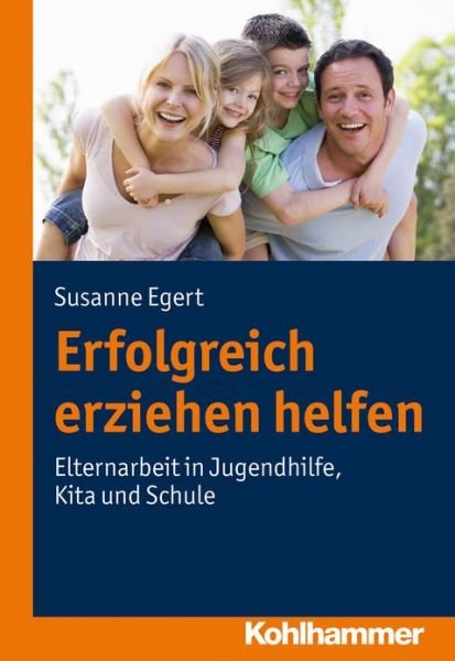 Erfolgreich Erziehen Helfen: Elternarbeit in Jugendhilfe, Kita Und Schule - Susanne Egert - Bücher - Kohlhammer - 9783170220782 - 15. September 2011
