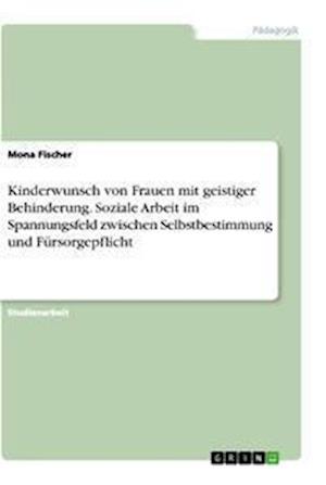 Cover for Mona Fischer · Kinderwunsch von Frauen mit geistiger Behinderung. Soziale Arbeit im Spannungsfeld zwischen Selbstbestimmung und Fursorgepflicht (Paperback Book) (2021)