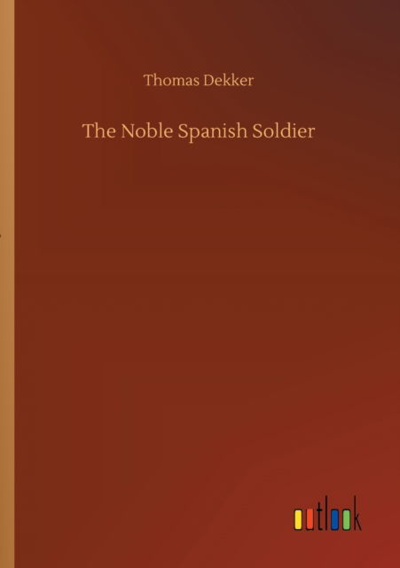 The Noble Spanish Soldier - Thomas Dekker - Books - Outlook Verlag - 9783752309782 - July 17, 2020