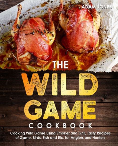 Cover for Adam Jones · The Wild Game Cookbook for Anglers and Hunters: Cooking Tasty Recipes of Game, Birds, Fish and Etc. with your Smoker and Grill (Taschenbuch) (2021)