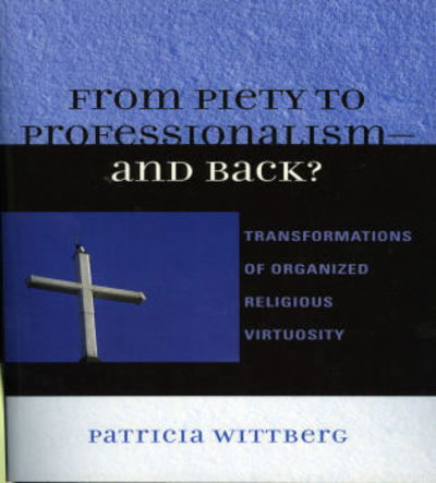 From Piety to Professionalism D and Back?: Transformations of Organized Religious Virtuosity - Patricia Wittberg - Books - Lexington Books - 9780739113783 - March 22, 2006