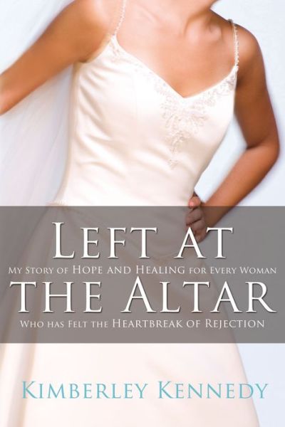 Left at the Altar: My Story of Hope and Healing for Every Woman Who Has Felt the Heartbreak of Rejection - Kimberley Kennedy - Books - Thomas Nelson Publishers - 9780785228783 - February 17, 2009