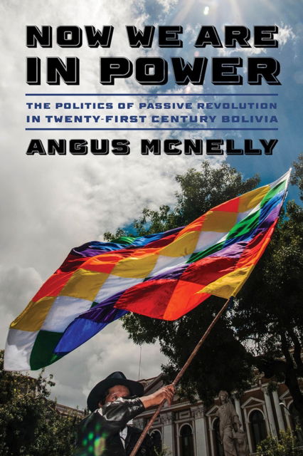 Cover for Angus McNelly · Now We Are in Power: The Politics of Passive Revolution, Twenty-first Century Bolivia (Hardcover Book) (2024)