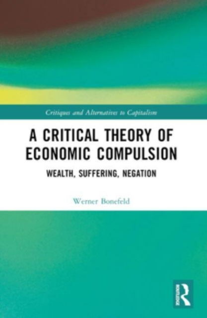 Bonefeld, Werner (York University, Canada) · A Critical Theory of Economic Compulsion: Wealth, Suffering, Negation - Critiques and Alternatives to Capitalism (Paperback Book) (2024)