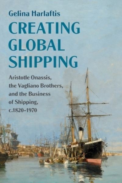 Cover for Gelina Harlaftis · Creating Global Shipping: Aristotle Onassis, the Vagliano Brothers, and the Business of Shipping, c.1820-1970 - Cambridge Studies in the Emergence of Global Enterprise (Paperback Book) (2022)