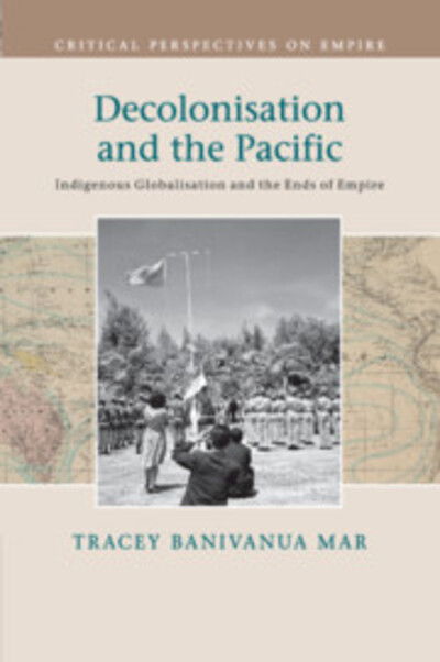 Cover for Banivanua Mar, Tracey (La Trobe University, Victoria) · Decolonisation and the Pacific: Indigenous Globalisation and the Ends of Empire - Critical Perspectives on Empire (Paperback Book) (2019)