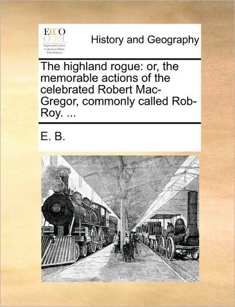The Highland Rogue: Or, the Memorable Actions of the Celebrated Robert Mac-gregor, Commonly Called Rob-roy. ... - B E B - Books - Gale Ecco, Print Editions - 9781170113783 - June 9, 2010