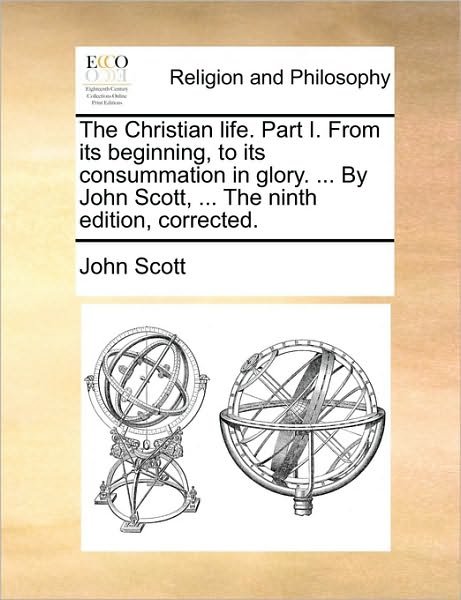 Cover for John Scott · The Christian Life. Part I. from Its Beginning, to Its Consummation in Glory. ... by John Scott, ... the Ninth Edition, Corrected. (Paperback Book) (2010)