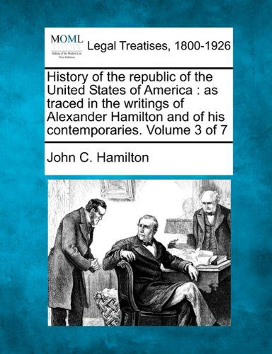 History of the Republic of the United States of America: As Traced in the Writings of Alexander Hamilton and of His Contemporaries. Volume 3 of 7 - John C. Hamilton - Books - Gale, Making of Modern Law - 9781240106783 - December 23, 2010
