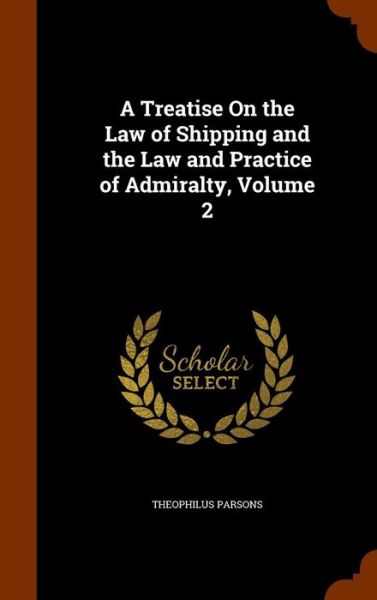 Cover for Theophilus Parsons · A Treatise on the Law of Shipping and the Law and Practice of Admiralty, Volume 2 (Hardcover Book) (2015)