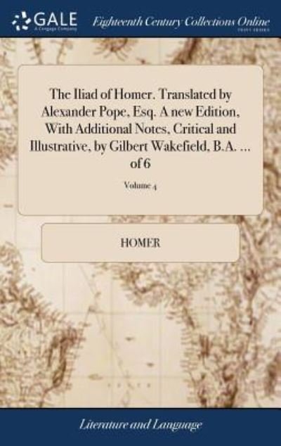 Cover for Homer · The Iliad of Homer. Translated by Alexander Pope, Esq. a New Edition, with Additional Notes, Critical and Illustrative, by Gilbert Wakefield, B.A. ... of 6; Volume 4 (Gebundenes Buch) (2018)