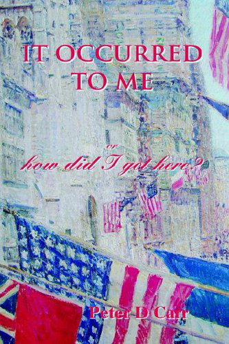 Cover for Peter D. Carr · It Occurred to Me Or, How Did I Get Here? (Hardcover Book) (2004)