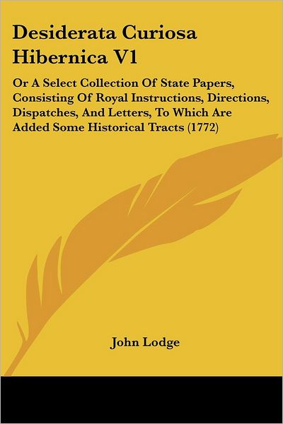 Desiderata Curiosa Hibernica V1: or a Select Collection of State Papers, Consisting of Royal Instructions, Directions, Dispatches, and Letters, to Which Are Added Some Historical Tracts (1772) - John Lodge - Books - Kessinger Publishing, LLC - 9781436820783 - June 29, 2008
