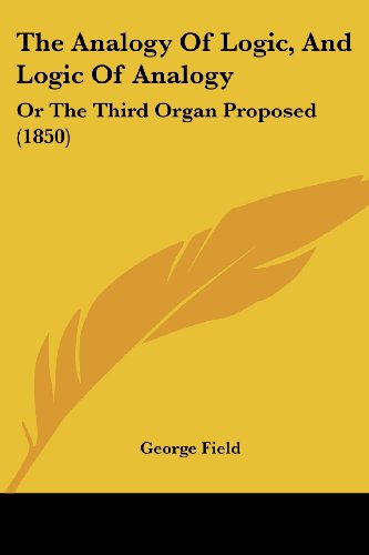 The Analogy of Logic, and Logic of Analogy: or the Third Organ Proposed (1850) - George Field - Books - Kessinger Publishing, LLC - 9781437328783 - November 26, 2008