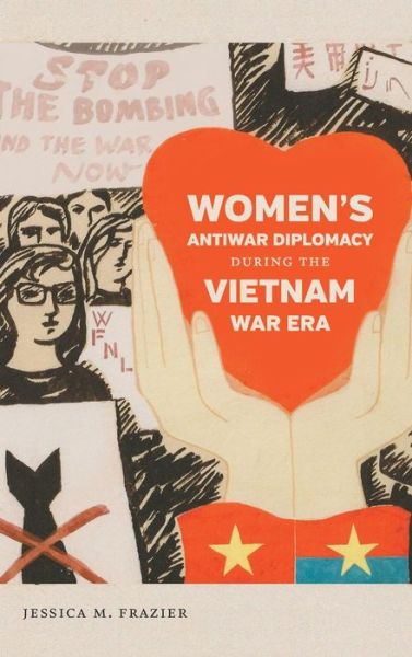 Women's Antiwar Diplomacy during the Vietnam War Era - Gender and American Culture - Jessica M. Frazier - Books - The University of North Carolina Press - 9781469631783 - March 20, 2017