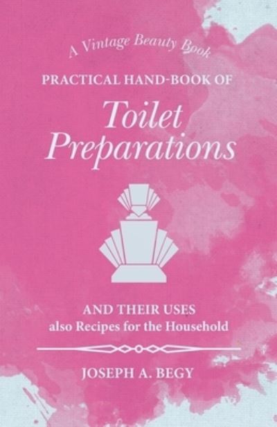 Cover for Joseph A Begy · Practical Hand-Book of Toilet Preparations and their Uses also Recipes for the Household (Paperback Book) (2016)