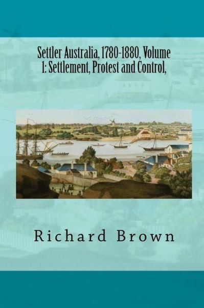 Cover for Richard Brown · Settler Australia, 1780-1880, Volume 1: Settlement, Protest and Control (Pocketbok) (2013)