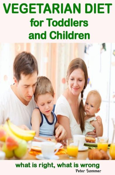 Vegetarian Diet  for Toddlers  and Children: What is Right, What is Wrong - Peter Sommer - Boeken - CreateSpace Independent Publishing Platf - 9781484874783 - 11 september 2014