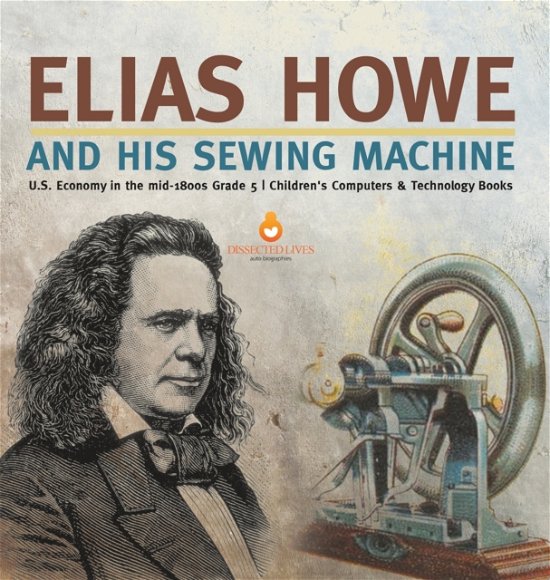 Cover for Tech Tron · Elias Howe and His Sewing Machine U.S. Economy in the mid-1800s Grade 5 Children's Computers &amp; Technology Books (Hardcover Book) (2021)