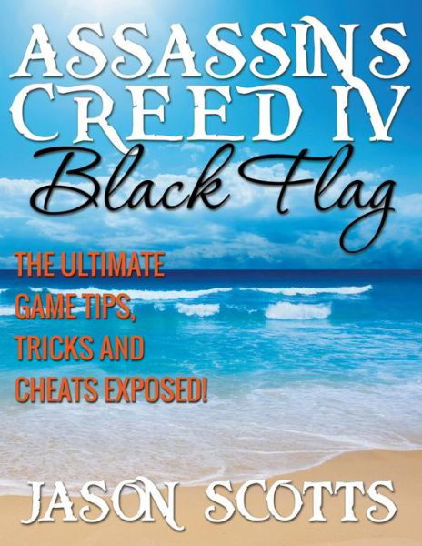 Assassin's Creed Iv Black Flag: the Ultimate Game Tips, Tricks and Cheats Exposed! - Jason Scotts - Books - Speedy Publishing LLC - 9781631876783 - February 8, 2015