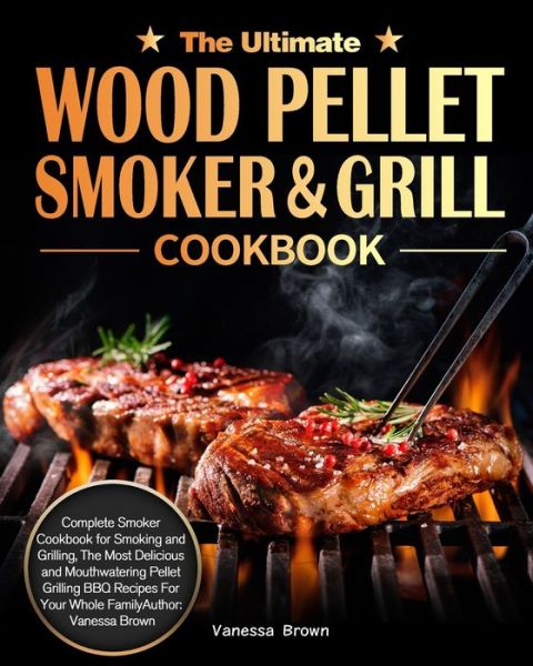 Cover for Vanessa Brown · The Ultimate Wood Pellet Grill and Smoker Cookbook: Complete Smoker Cookbook for Smoking and Grilling, The Most Delicious and Mouthwatering Pellet Grilling BBQ Recipes For Your Whole Family (Paperback Book) (2020)