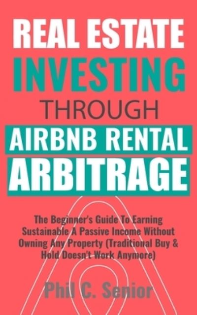 Cover for Phil C Senior · Real Estate Investing Through AirBNB Rental Arbitrage: The Beginner's Guide To Earning Sustainable A Passive Income Without Owning Any Property (Traditional Buy &amp; Hold Doesn't Work Anymore) (Paperback Book) (2020)