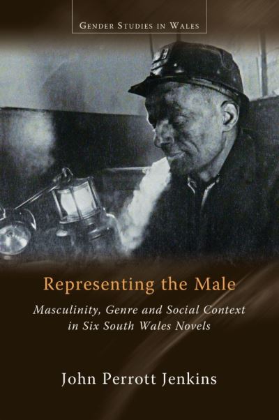 Representing the Male: Masculinity, Genre and Social Context in Six South Wales Novels - Gender Studies in Wales - John Perrott Jenkins - Books - University of Wales Press - 9781786837783 - June 15, 2021
