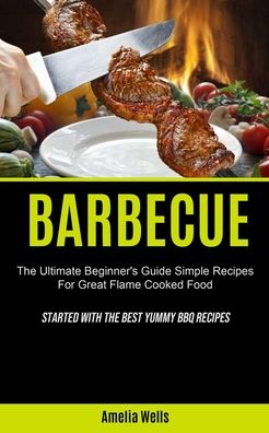 Cover for Amelia Wells · Barbecue: The Ultimate Beginner's Guide Simple Recipes For Great Flame Cooked Food (Started With The Best Yummy BBQ Recipes) (Pocketbok) (2020)