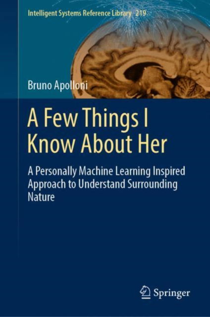 Cover for Bruno Apolloni · A Few Things I Know About Her: A Personally Machine Learning Inspired Approach to Understand Surrounding Nature - Intelligent Systems Reference Library (Hardcover Book) [2022 edition] (2022)