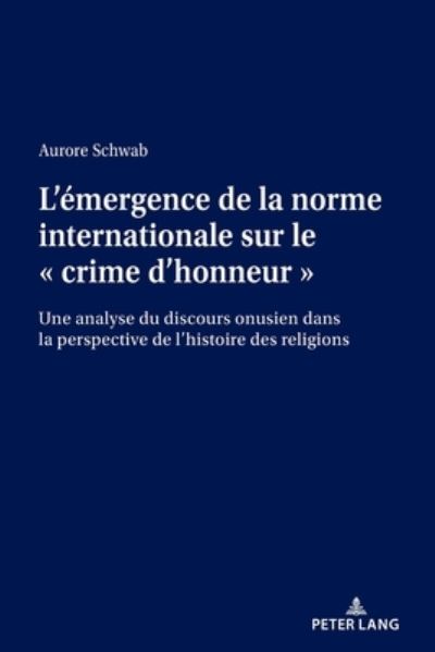 Cover for Aurore Schwab · L'Emergence de la Norme Internationale Sur Le &quot; Crime d'Honneur &quot;: Une Analyse Du Discours Onusien Dans La Perspective de l'Histoire Des Religions (Paperback Book) (2020)
